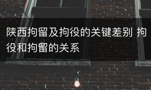 陕西拘留及拘役的关键差别 拘役和拘留的关系