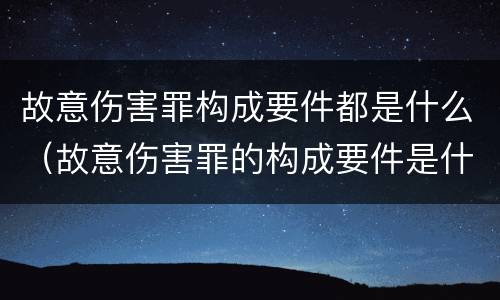 故意伤害罪构成要件都是什么（故意伤害罪的构成要件是什么）