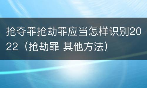 抢夺罪抢劫罪应当怎样识别2022（抢劫罪 其他方法）