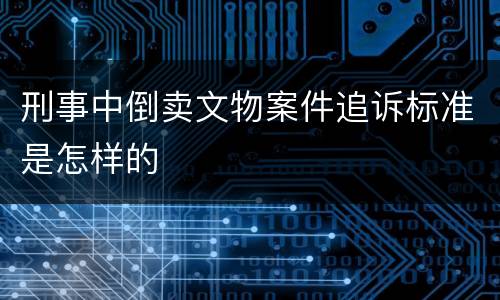 刑事中倒卖文物案件追诉标准是怎样的