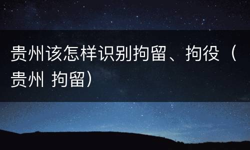 贵州该怎样识别拘留、拘役（贵州 拘留）