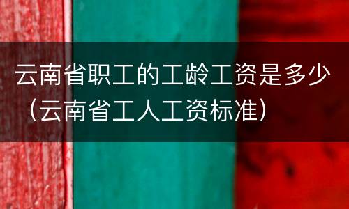 云南省职工的工龄工资是多少（云南省工人工资标准）