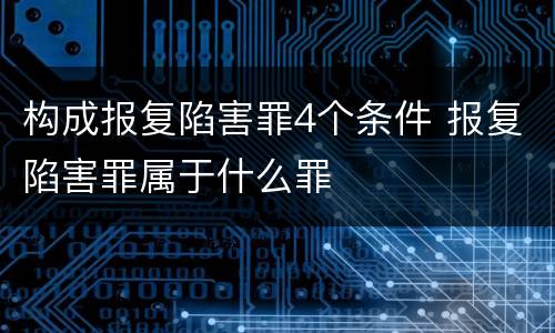 构成报复陷害罪4个条件 报复陷害罪属于什么罪