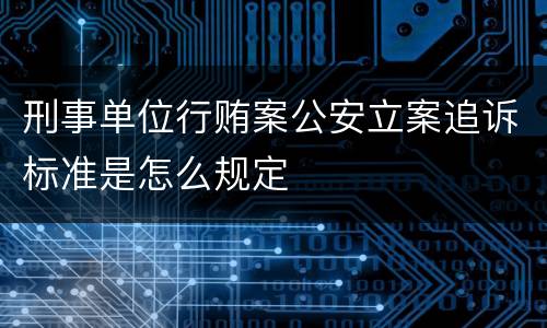 刑事单位行贿案公安立案追诉标准是怎么规定