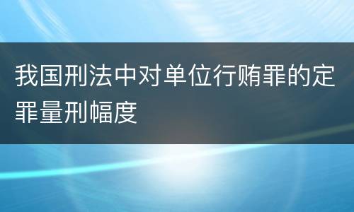 我国刑法中对单位行贿罪的定罪量刑幅度