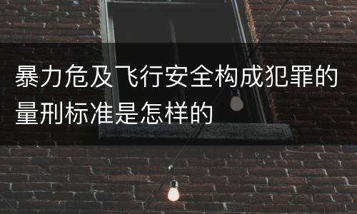 暴力危及飞行安全构成犯罪的量刑标准是怎样的