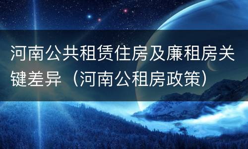 河南公共租赁住房及廉租房关键差异（河南公租房政策）