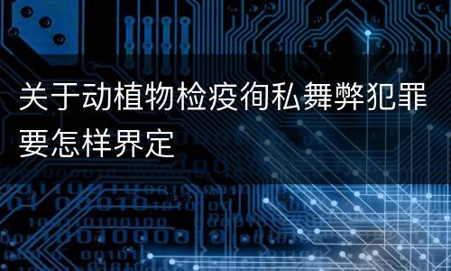 关于动植物检疫徇私舞弊犯罪要怎样界定