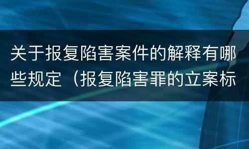 关于报复陷害案件的解释有哪些规定（报复陷害罪的立案标准）