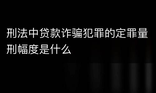 刑法中贷款诈骗犯罪的定罪量刑幅度是什么