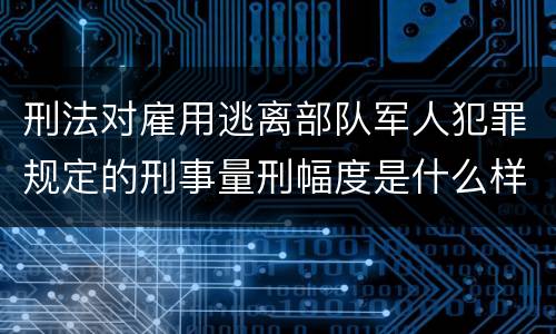 刑法对雇用逃离部队军人犯罪规定的刑事量刑幅度是什么样的