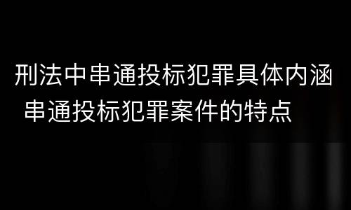 刑法中串通投标犯罪具体内涵 串通投标犯罪案件的特点