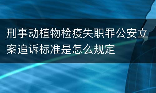 刑事动植物检疫失职罪公安立案追诉标准是怎么规定