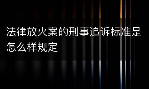 法律放火案的刑事追诉标准是怎么样规定