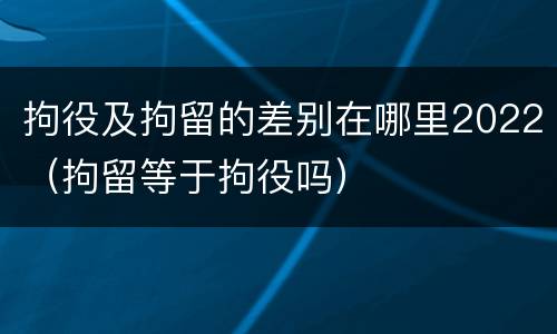 拘役及拘留的差别在哪里2022（拘留等于拘役吗）