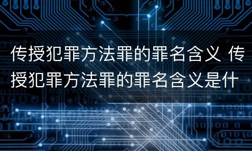 传授犯罪方法罪的罪名含义 传授犯罪方法罪的罪名含义是什么