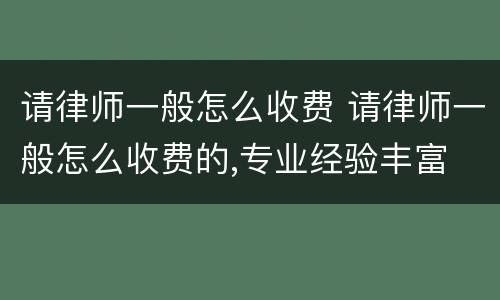 请律师一般怎么收费 请律师一般怎么收费的,专业经验丰富