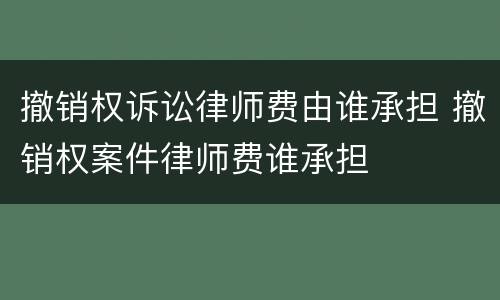 撤销权诉讼律师费由谁承担 撤销权案件律师费谁承担