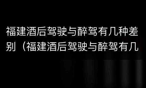 福建酒后驾驶与醉驾有几种差别（福建酒后驾驶与醉驾有几种差别吗）