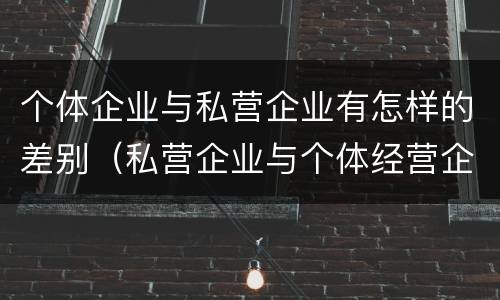个体企业与私营企业有怎样的差别（私营企业与个体经营企业的区别）