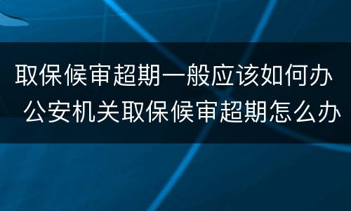 取保候审超期一般应该如何办 公安机关取保候审超期怎么办