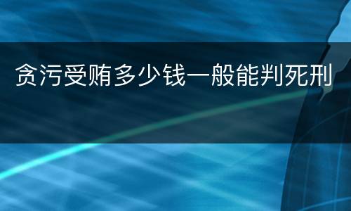 贪污受贿多少钱一般能判死刑