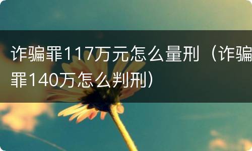 诈骗罪117万元怎么量刑（诈骗罪140万怎么判刑）