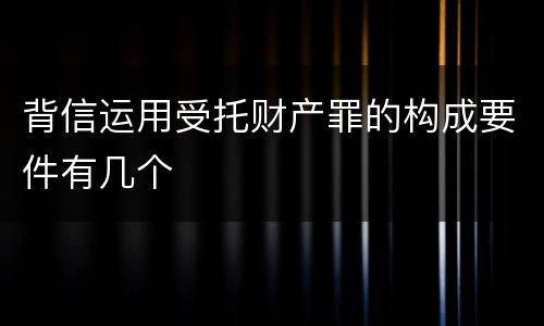 背信运用受托财产罪的构成要件有几个