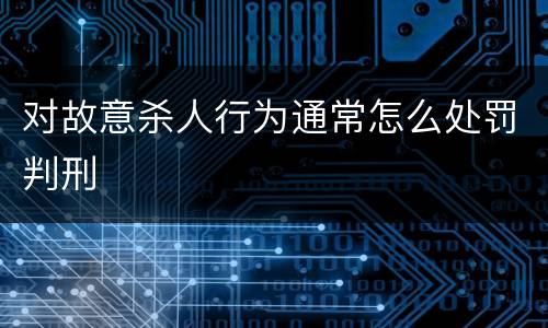 对故意杀人行为通常怎么处罚判刑
