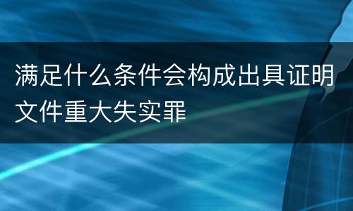 满足什么条件会构成出具证明文件重大失实罪