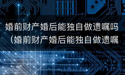 婚前财产婚后能独自做遗嘱吗（婚前财产婚后能独自做遗嘱吗）