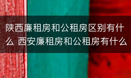 陕西廉租房和公租房区别有什么 西安廉租房和公租房有什么区别