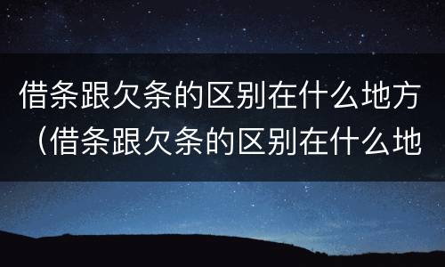 借条跟欠条的区别在什么地方（借条跟欠条的区别在什么地方看）