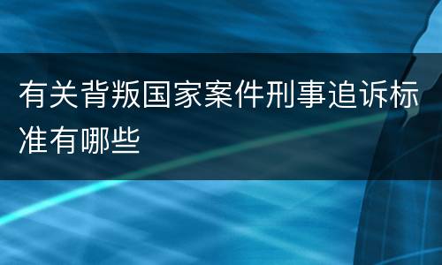 有关背叛国家案件刑事追诉标准有哪些