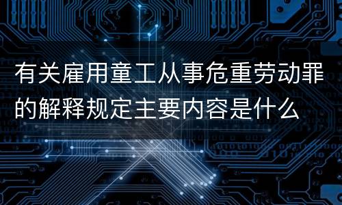 有关雇用童工从事危重劳动罪的解释规定主要内容是什么