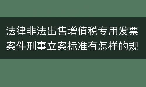 法律非法出售增值税专用发票案件刑事立案标准有怎样的规定