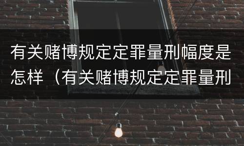 有关赌博规定定罪量刑幅度是怎样（有关赌博规定定罪量刑幅度是怎样计算的）