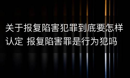 关于报复陷害犯罪到底要怎样认定 报复陷害罪是行为犯吗