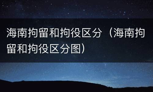 海南拘留和拘役区分（海南拘留和拘役区分图）