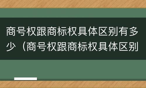 商号权跟商标权具体区别有多少（商号权跟商标权具体区别有多少项）