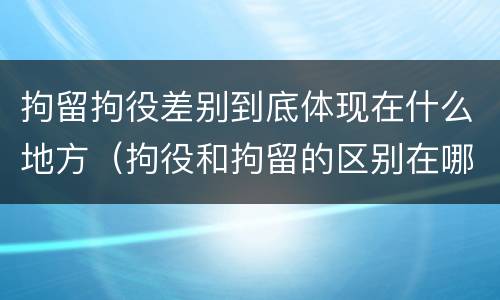拘留拘役差别到底体现在什么地方（拘役和拘留的区别在哪里）