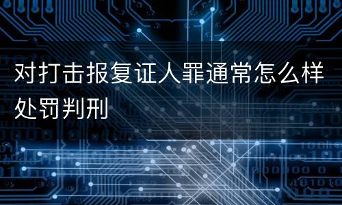 对打击报复证人罪通常怎么样处罚判刑