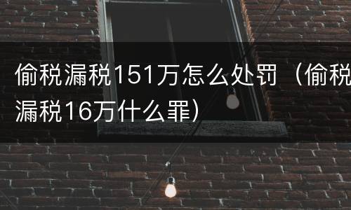 偷税漏税151万怎么处罚（偷税漏税16万什么罪）