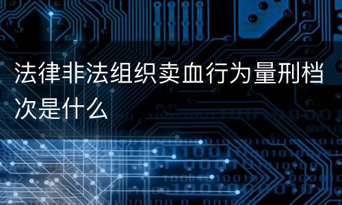 法律非法组织卖血行为量刑档次是什么
