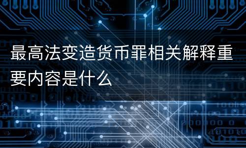 最高法变造货币罪相关解释重要内容是什么