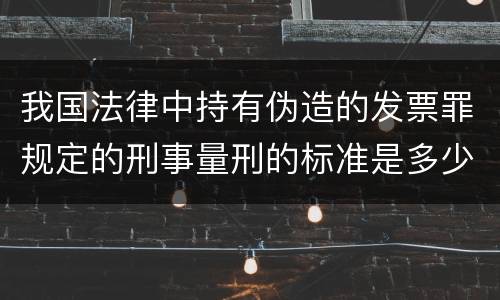 我国法律中持有伪造的发票罪规定的刑事量刑的标准是多少