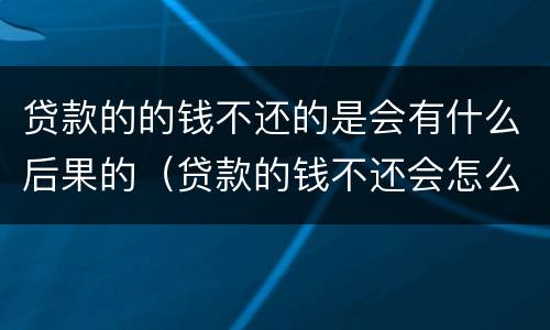 贷款的的钱不还的是会有什么后果的（贷款的钱不还会怎么样）
