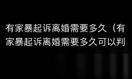 有家暴起诉离婚需要多久（有家暴起诉离婚需要多久可以判离）