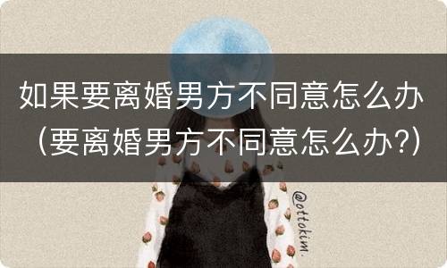 如果要离婚男方不同意怎么办（要离婚男方不同意怎么办?）