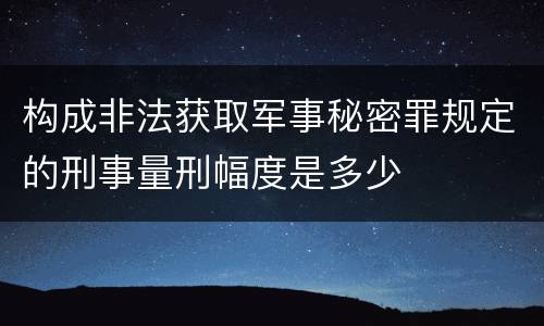 构成非法获取军事秘密罪规定的刑事量刑幅度是多少